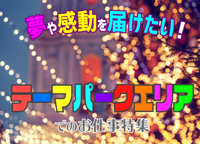 夢や感動を届けたい！テーマパークエリアでのお仕事特集